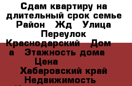 Сдам квартиру на длительный срок семье › Район ­ Жд › Улица ­ Переулок Краснодарский › Дом ­ 19а › Этажность дома ­ 6 › Цена ­ 15 000 - Хабаровский край Недвижимость » Квартиры аренда   . Хабаровский край